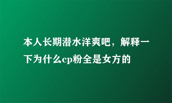 本人长期潜水洋爽吧，解释一下为什么cp粉全是女方的
