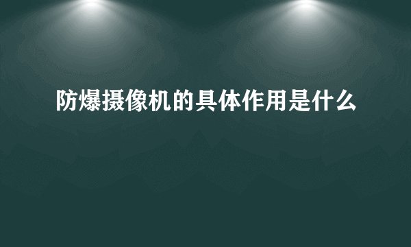 防爆摄像机的具体作用是什么