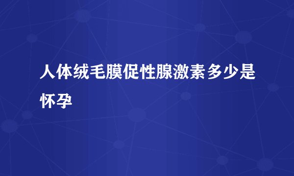 人体绒毛膜促性腺激素多少是怀孕