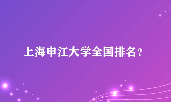 上海申江大学全国排名？