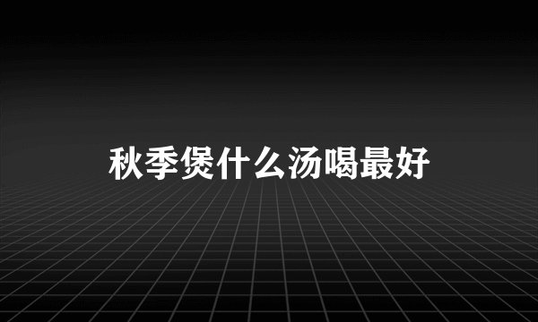 秋季煲什么汤喝最好
