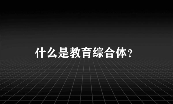什么是教育综合体?