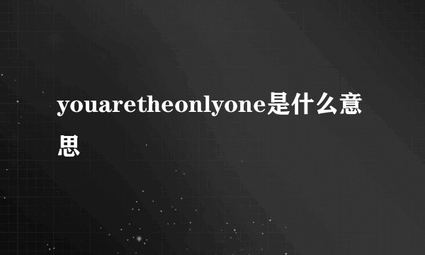 youaretheonlyone是什么意思