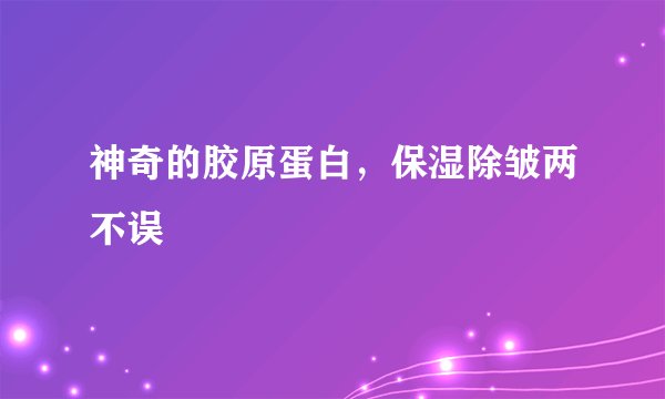 神奇的胶原蛋白，保湿除皱两不误