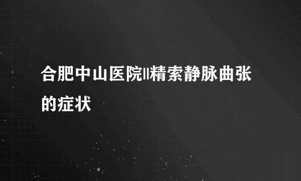 合肥中山医院||精索静脉曲张的症状