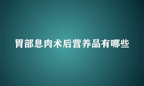 胃部息肉术后营养品有哪些