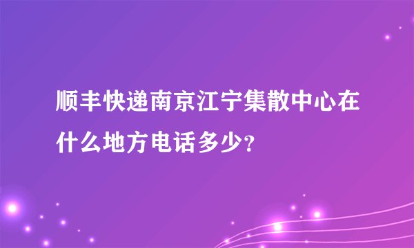 顺丰快递南京江宁集散中心在什么地方电话多少？