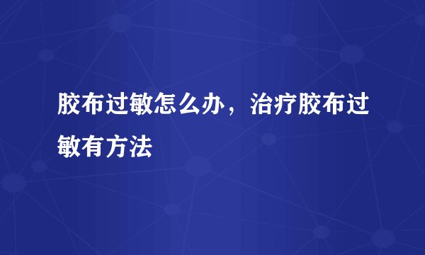 胶布过敏怎么办，治疗胶布过敏有方法
