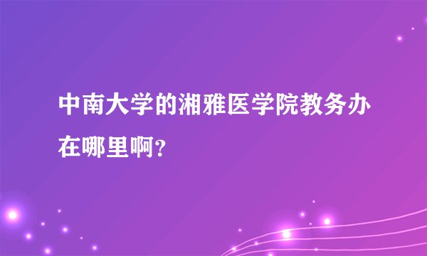 中南大学的湘雅医学院教务办在哪里啊？
