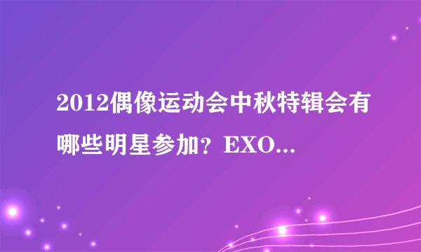 2012偶像运动会中秋特辑会有哪些明星参加?EXO会参加么?