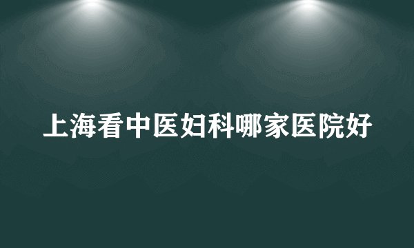 上海看中医妇科哪家医院好