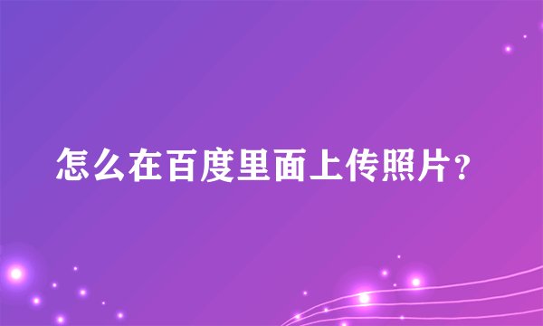 怎么在百度里面上传照片?