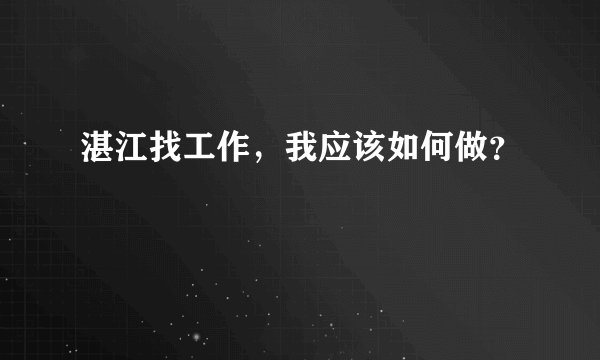 湛江找工作,我应该如何做?