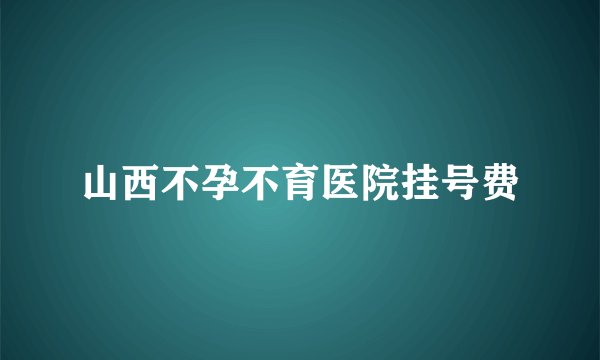 山西不孕不育医院挂号费