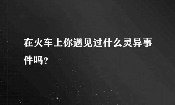 在火车上你遇见过什么灵异事件吗?