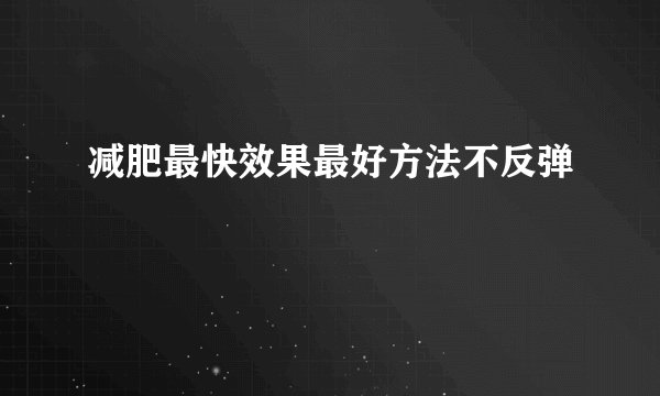 减肥最快效果最好方法不反弹