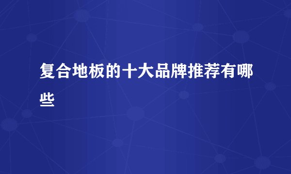 复合地板的十大品牌推荐有哪些