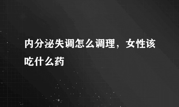 内分泌失调怎么调理，女性该吃什么药