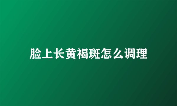 脸上长黄褐斑怎么调理
