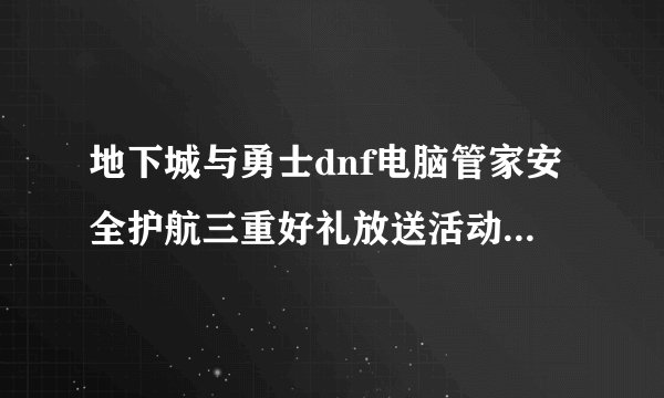 地下城与勇士dnf电脑管家安全护航三重好礼放送活动已经结束了吗?