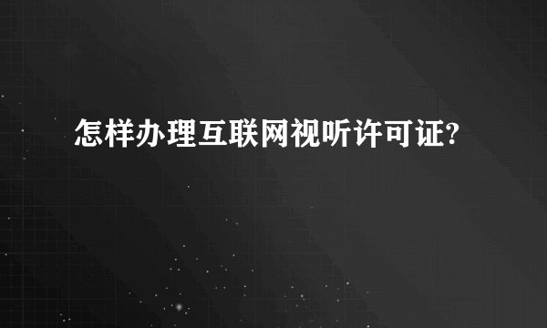 怎样办理互联网视听许可证?