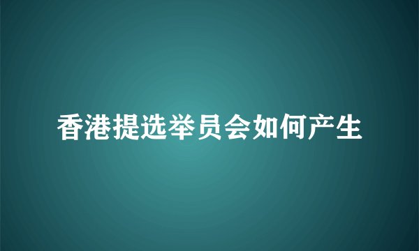 香港提选举员会如何产生
