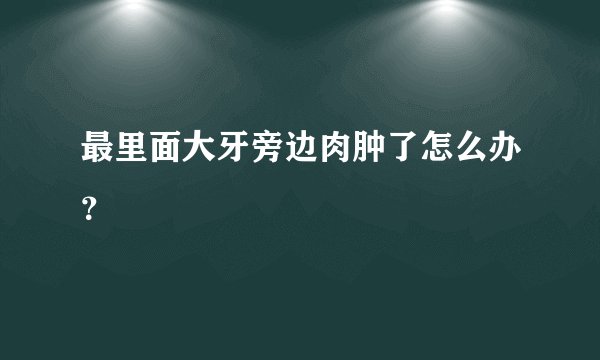 最里面大牙旁边肉肿了怎么办？