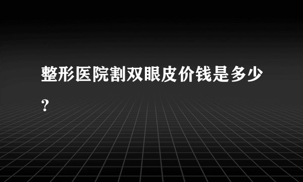 整形医院割双眼皮价钱是多少？
