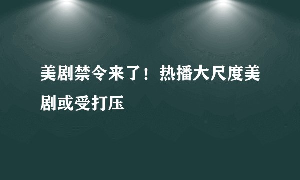 美剧禁令来了!热播大尺度美剧或受打压