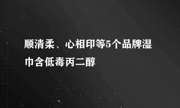 顺清柔、心相印等5个品牌湿巾含低毒丙二醇
