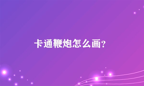 卡通鞭炮怎么画？