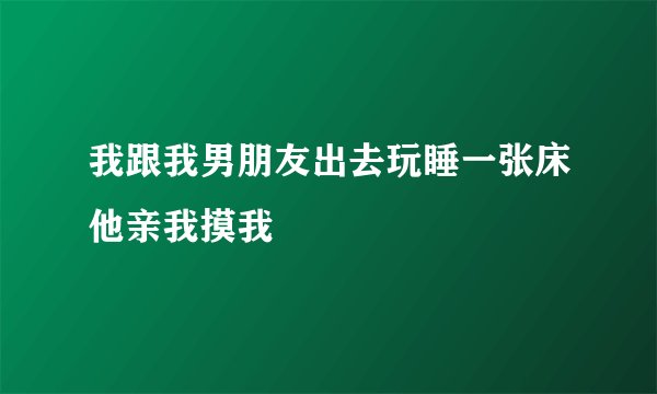 我跟我男朋友出去玩睡一张床他亲我摸我