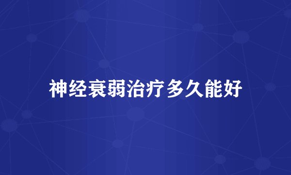 神经衰弱治疗多久能好