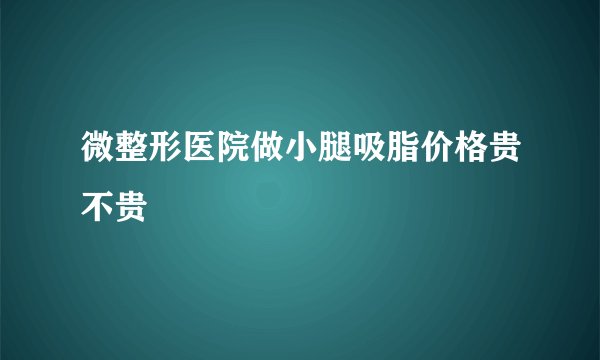 微整形医院做小腿吸脂价格贵不贵