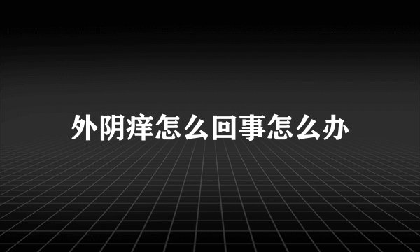 外阴痒怎么回事怎么办