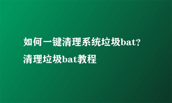 如何一键清理系统垃圾bat?清理垃圾bat教程