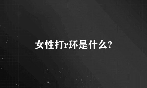 女性打r环是什么?