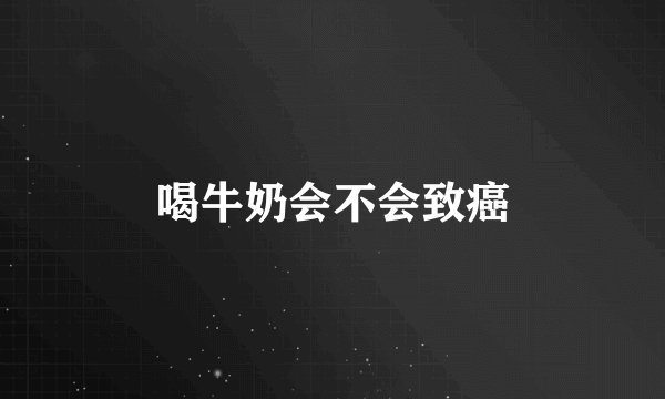 喝牛奶会不会致癌