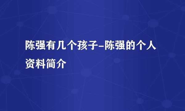 陈强有几个孩子-陈强的个人资料简介