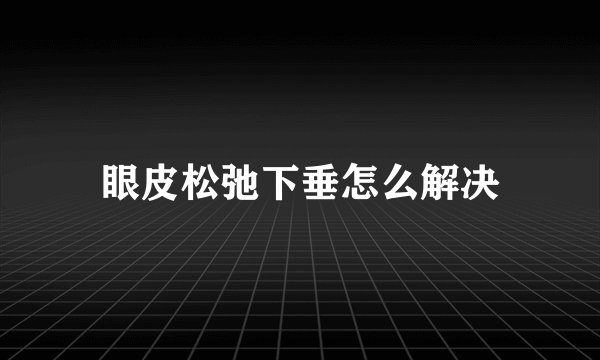 眼皮松弛下垂怎么解决