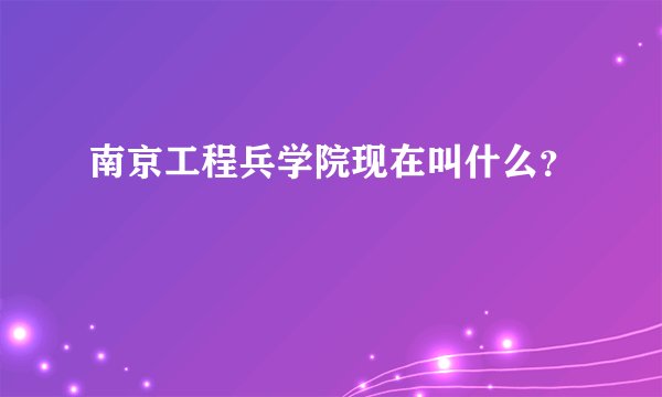 南京工程兵学院现在叫什么？