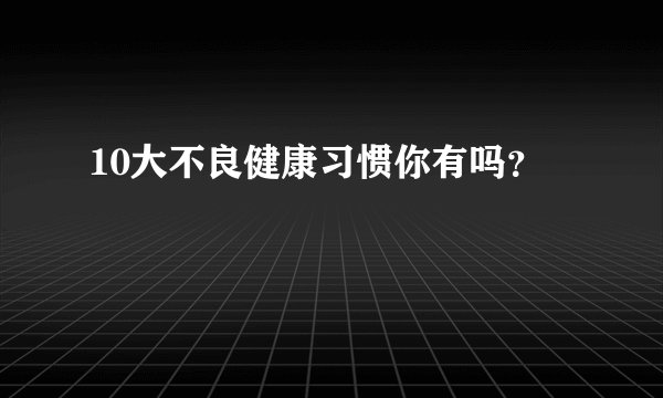 10大不良健康习惯你有吗？