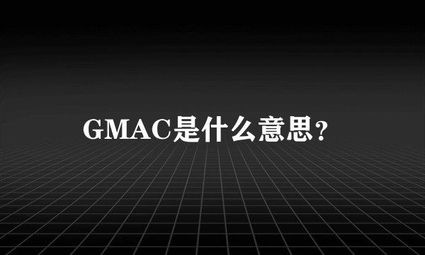 GMAC是什么意思?