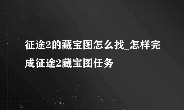征途2的藏宝图怎么找_怎样完成征途2藏宝图任务