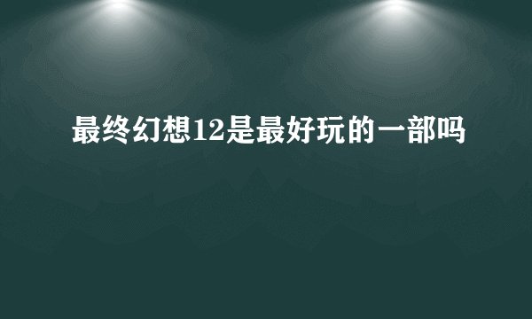 最终幻想12是最好玩的一部吗
