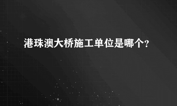 港珠澳大桥施工单位是哪个？