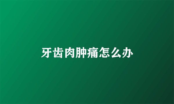牙齿肉肿痛怎么办