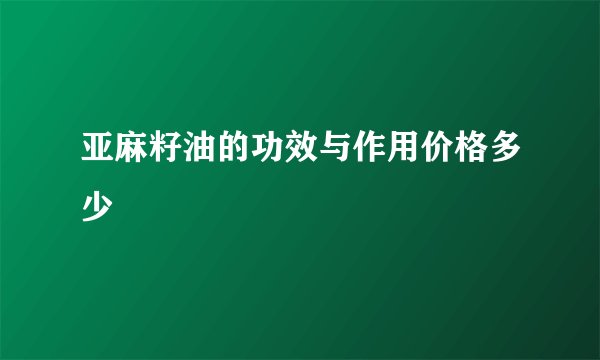 亚麻籽油的功效与作用价格多少