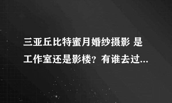 三亚丘比特蜜月婚纱摄影 是工作室还是影楼？有谁去过，谁知道呀？