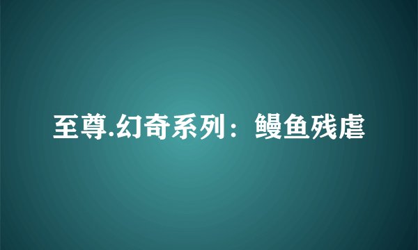 至尊.幻奇系列：鳗鱼残虐